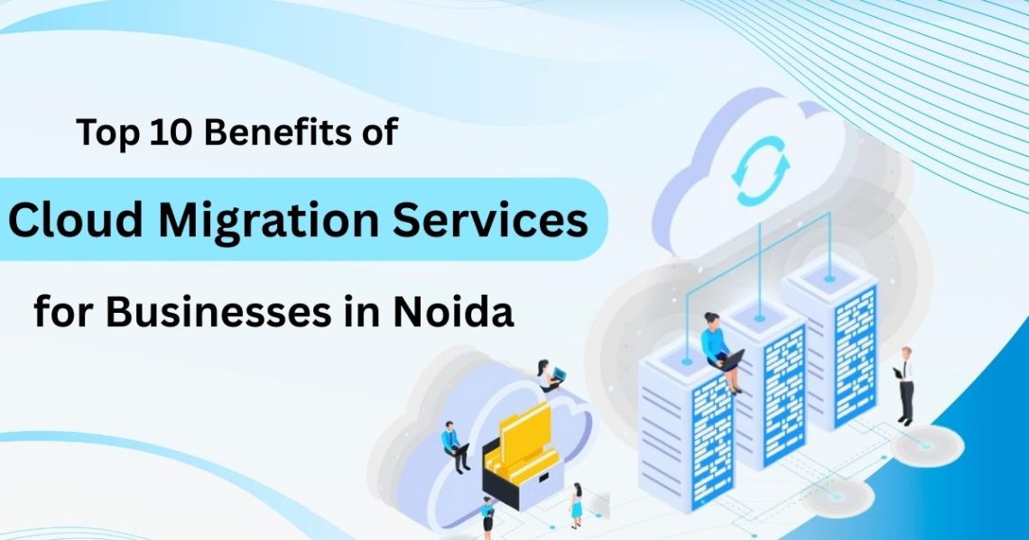 Top 10 Benefits of Cloud Migration Services for Businesses in Noida